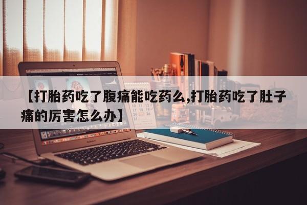 息隐紫竹打胎药流产药【打胎药吃了腹痛能吃药么,打胎药吃了肚子痛的厉害怎么办】