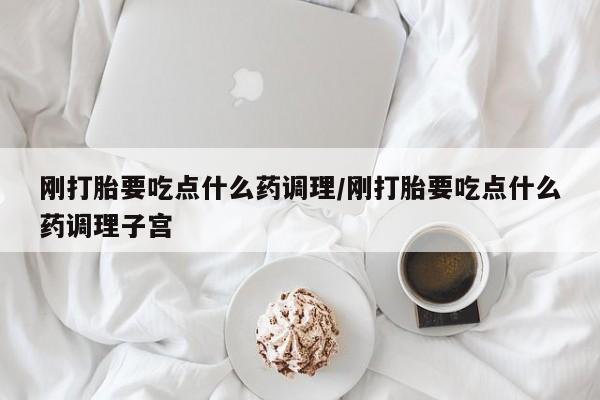 息隐紫竹打胎药流产药刚打胎要吃点什么药调理/刚打胎要吃点什么药调理子宫