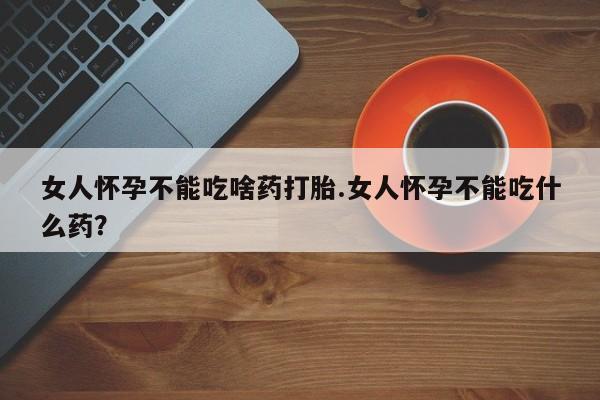 息隐紫竹打胎药流产药女人怀孕不能吃啥药打胎.女人怀孕不能吃什么药？