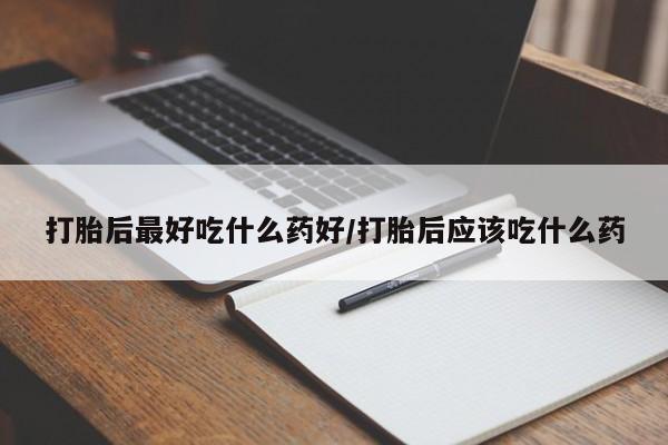 息隐紫竹打胎药流产药打胎后最好吃什么药好/打胎后应该吃什么药