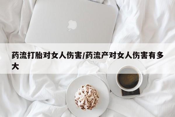 息隐紫竹打胎药流产药药流打胎对女人伤害/药流产对女人伤害有多大