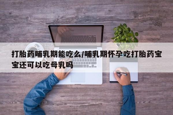 息隐紫竹打胎药流产药打胎药哺乳期能吃么/哺乳期怀孕吃打胎药宝宝还可以吃母乳吗