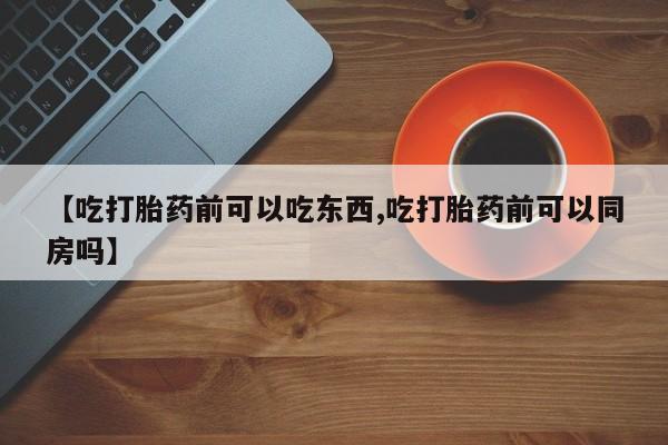 息隐紫竹打胎药流产药【吃打胎药前可以吃东西,吃打胎药前可以同房吗】