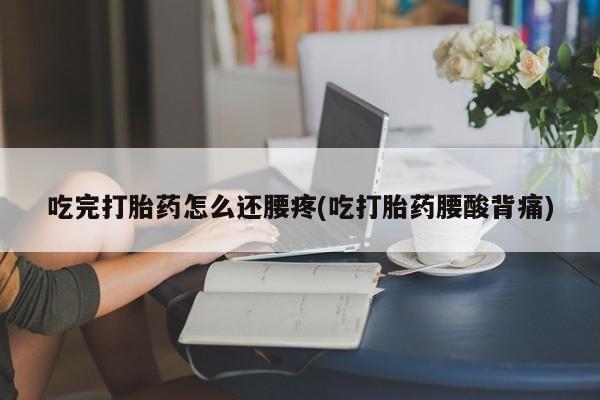 息隐紫竹打胎药流产药吃完打胎药怎么还腰疼(吃打胎药腰酸背痛)