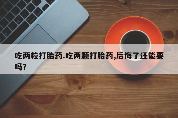息隐紫竹打胎药流产药吃两粒打胎药.吃两颗打胎药,后悔了还能要吗？