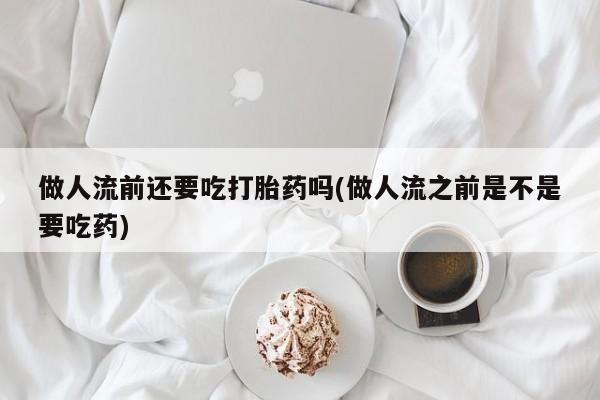 息隐紫竹打胎药流产药做人流前还要吃打胎药吗(做人流之前是不是要吃药)