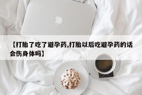 息隐紫竹打胎药流产药【打胎了吃了避孕药,打胎以后吃避孕药的话会伤身体吗】