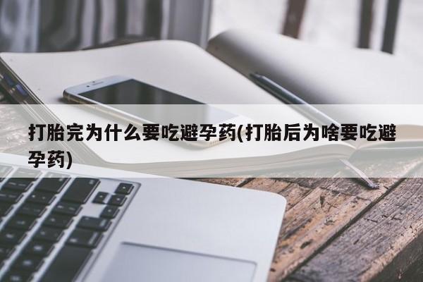 息隐紫竹打胎药流产药打胎完为什么要吃避孕药(打胎后为啥要吃避孕药)