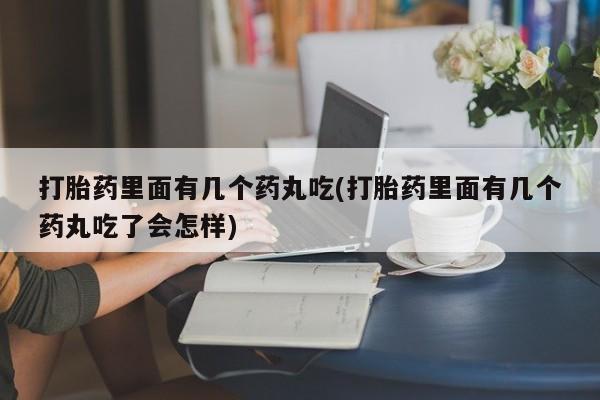 息隐紫竹打胎药流产药打胎药里面有几个药丸吃(打胎药里面有几个药丸吃了会怎样)
