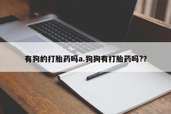 息隐紫竹打胎药流产药有狗的打胎药吗a.狗狗有打胎药吗?？