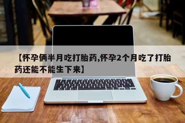 息隐紫竹打胎药流产药【怀孕俩半月吃打胎药,怀孕2个月吃了打胎药还能不能生下来】