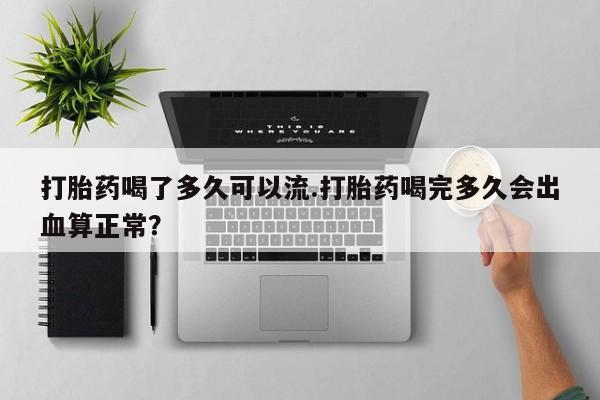 息隐紫竹打胎药流产药打胎药喝了多久可以流.打胎药喝完多久会出血算正常？