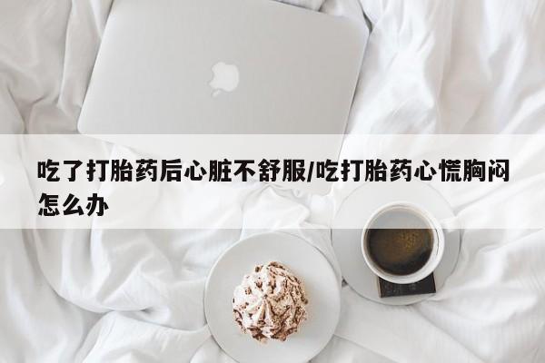 息隐紫竹打胎药流产药吃了打胎药后心脏不舒服/吃打胎药心慌胸闷怎么办
