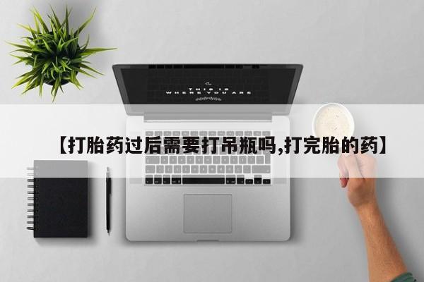 息隐紫竹打胎药流产药【打胎药过后需要打吊瓶吗,打完胎的药】