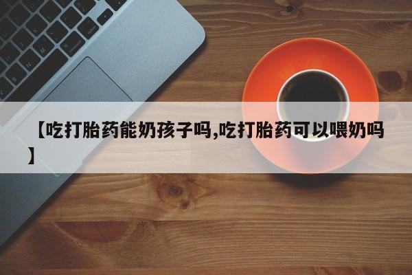 息隐紫竹打胎药流产药【吃打胎药能奶孩子吗,吃打胎药可以喂奶吗】