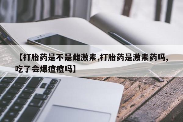 息隐紫竹打胎药流产药【打胎药是不是雌激素,打胎药是激素药吗,吃了会爆痘痘吗】