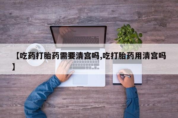 息隐紫竹打胎药流产药【吃药打胎药需要清宫吗,吃打胎药用清宫吗】