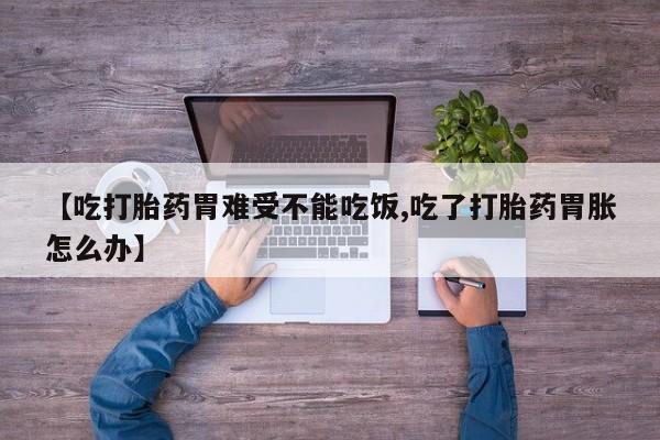 息隐紫竹打胎药流产药【吃打胎药胃难受不能吃饭,吃了打胎药胃胀怎么办】