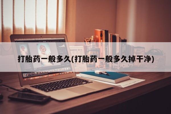 息隐紫竹打胎药流产药打胎药一般多久(打胎药一般多久掉干净)