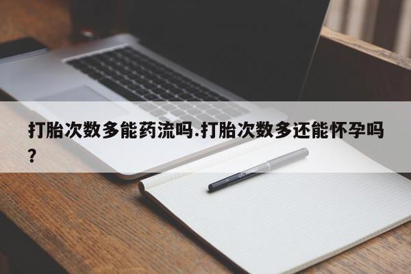 息隐紫竹打胎药流产药打胎次数多能药流吗.打胎次数多还能怀孕吗？