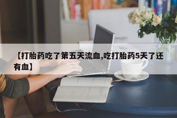 息隐紫竹打胎药流产药【打胎药吃了第五天流血,吃打胎药5天了还有血】