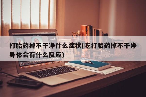 息隐紫竹打胎药流产药打胎药掉不干净什么症状(吃打胎药掉不干净身体会有什么反应)