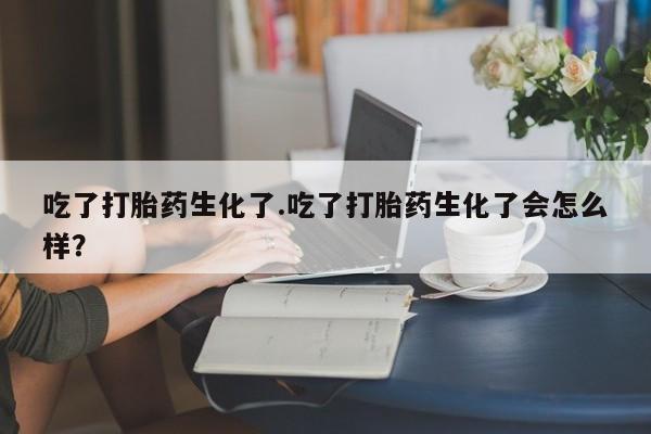 息隐紫竹打胎药流产药吃了打胎药生化了.吃了打胎药生化了会怎么样？