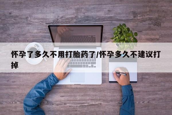 息隐紫竹打胎药流产药怀孕了多久不用打胎药了/怀孕多久不建议打掉