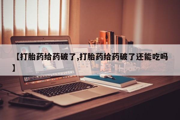 息隐紫竹打胎药流产药【打胎药给药破了,打胎药给药破了还能吃吗】