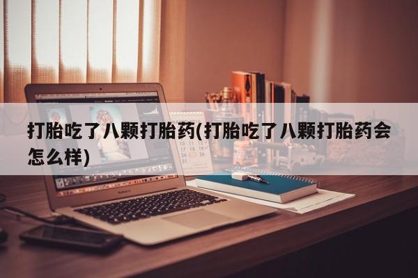 息隐紫竹打胎药流产药打胎吃了八颗打胎药(打胎吃了八颗打胎药会怎么样)