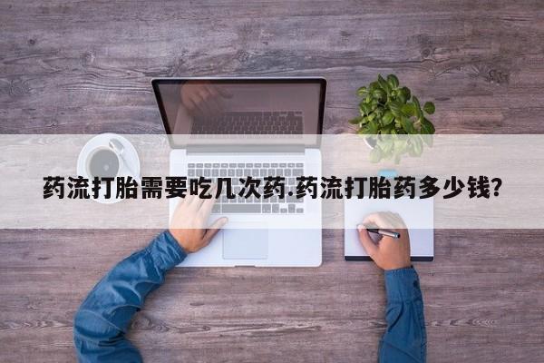 息隐紫竹打胎药流产药药流打胎需要吃几次药.药流打胎药多少钱？
