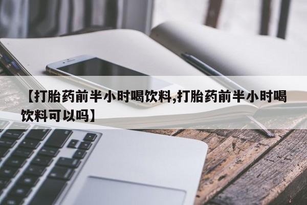 息隐紫竹打胎药流产药【打胎药前半小时喝饮料,打胎药前半小时喝饮料可以吗】