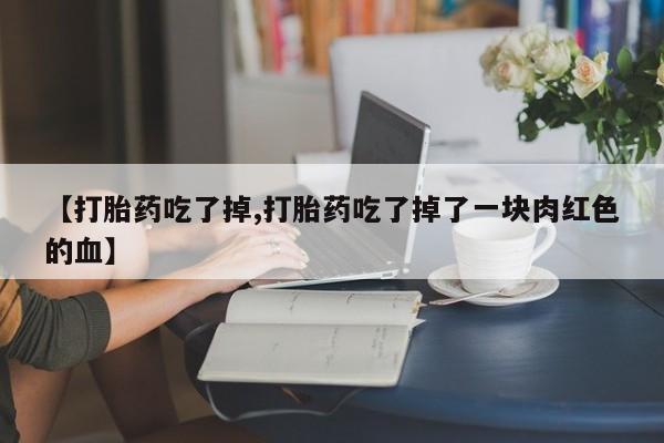 息隐紫竹打胎药流产药【打胎药吃了掉,打胎药吃了掉了一块肉红色的血】
