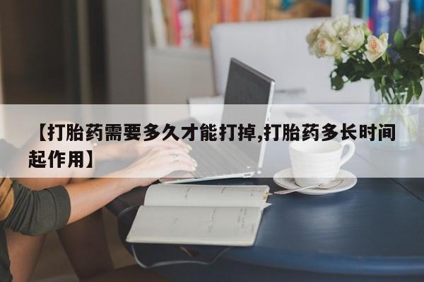 息隐紫竹打胎药流产药【打胎药需要多久才能打掉,打胎药多长时间起作用】