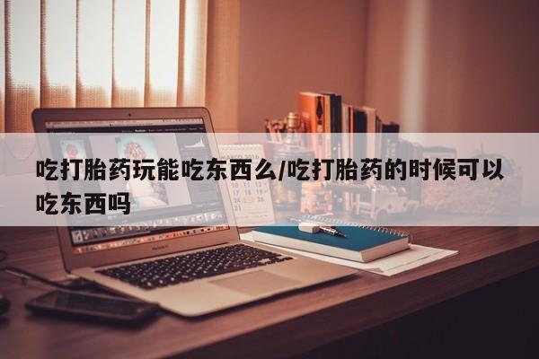 息隐紫竹打胎药流产药吃打胎药玩能吃东西么/吃打胎药的时候可以吃东西吗