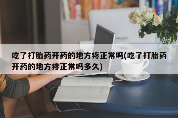 息隐紫竹打胎药流产药吃了打胎药开药的地方疼正常吗(吃了打胎药开药的地方疼正常吗多久)