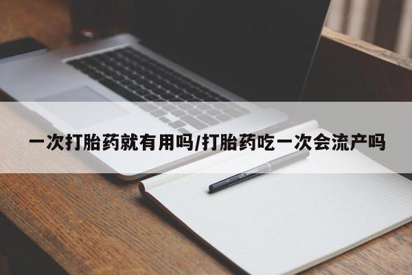 息隐紫竹打胎药流产药一次打胎药就有用吗/打胎药吃一次会流产吗