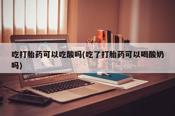 息隐紫竹打胎药流产药吃打胎药可以吃酸吗(吃了打胎药可以喝酸奶吗)