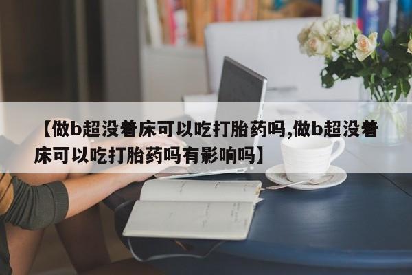 息隐紫竹打胎药流产药【做b超没着床可以吃打胎药吗,做b超没着床可以吃打胎药吗有影响吗】