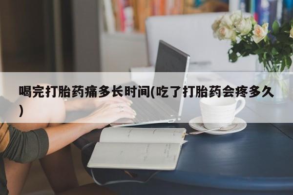 息隐紫竹打胎药流产药喝完打胎药痛多长时间(吃了打胎药会疼多久)