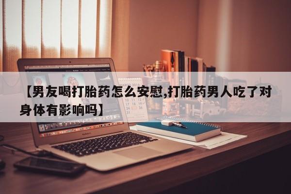 息隐紫竹打胎药流产药【男友喝打胎药怎么安慰,打胎药男人吃了对身体有影响吗】