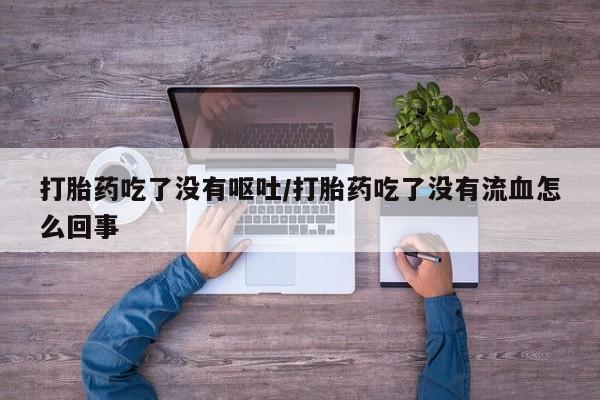 息隐紫竹打胎药流产药打胎药吃了没有呕吐/打胎药吃了没有流血怎么回事