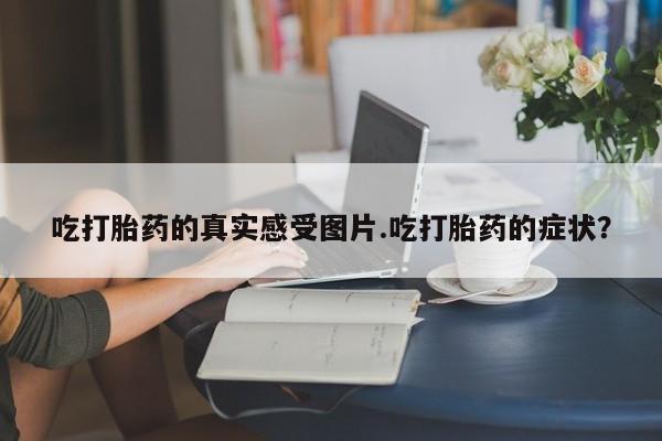 息隐紫竹打胎药流产药吃打胎药的真实感受图片.吃打胎药的症状？
