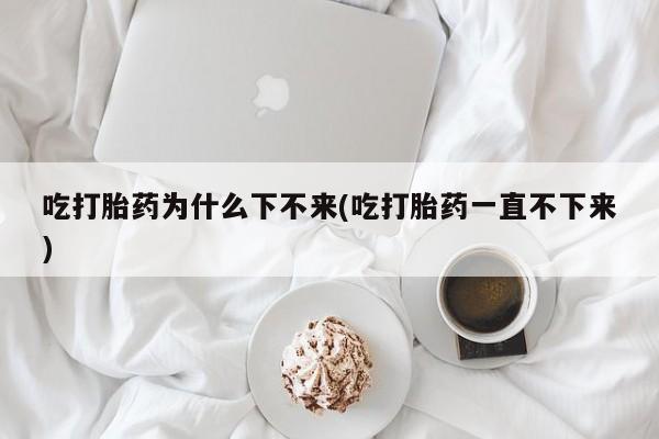息隐紫竹打胎药流产药吃打胎药为什么下不来(吃打胎药一直不下来)