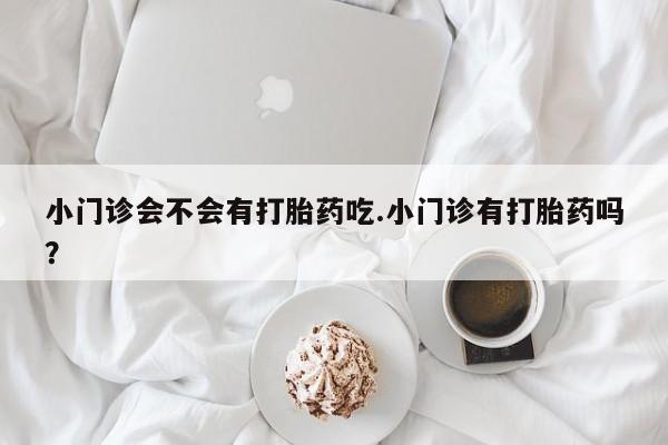 息隐紫竹打胎药流产药小门诊会不会有打胎药吃.小门诊有打胎药吗？