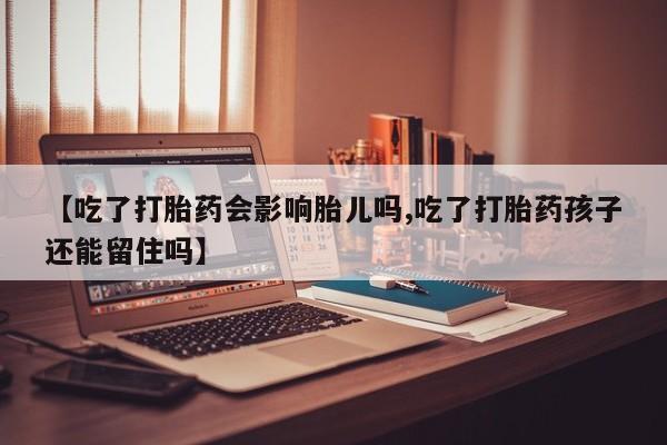 息隐紫竹打胎药流产药【吃了打胎药会影响胎儿吗,吃了打胎药孩子还能留住吗】