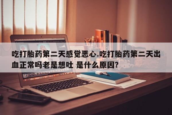 息隐紫竹打胎药流产药吃打胎药第二天感觉恶心.吃打胎药第二天出血正常吗老是想吐 是什么原因？