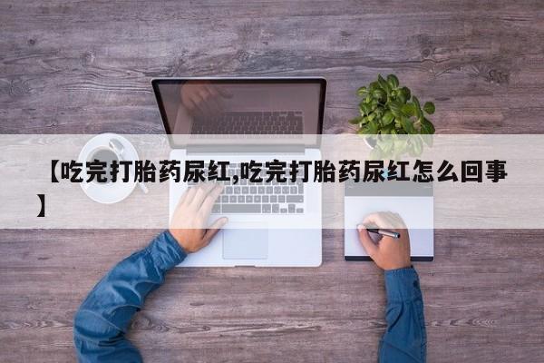 息隐紫竹打胎药流产药【吃完打胎药尿红,吃完打胎药尿红怎么回事】