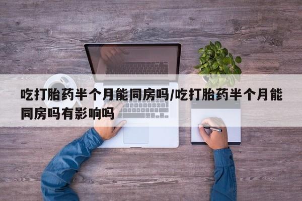 息隐紫竹打胎药流产药吃打胎药半个月能同房吗/吃打胎药半个月能同房吗有影响吗