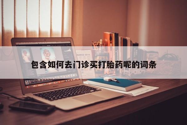 息隐紫竹打胎药流产药包含如何去门诊买打胎药呢的词条